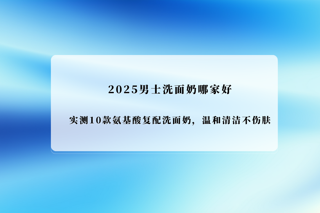 2025年氨基酸洁面测评：海洋至尊等十款热门产品深度解析